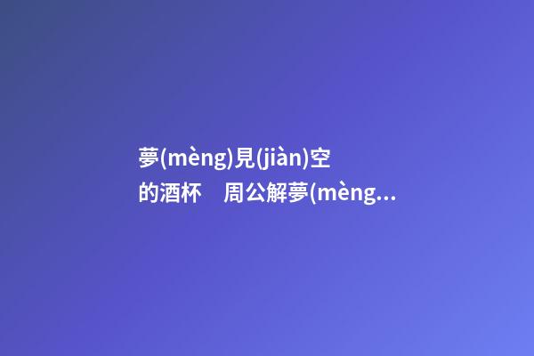 夢(mèng)見(jiàn)空的酒杯　周公解夢(mèng)之夢(mèng)到空的酒杯